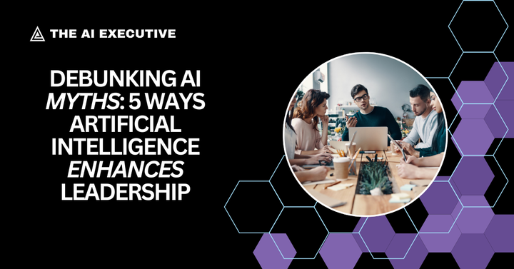 Debunking AI Myths: 5 Ways Artificial Intelligence Enhances Leadership